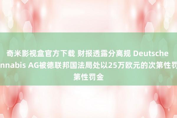 奇米影视盒官方下载 财报透露分离规 Deutsche Cannabis AG被德联邦国法局处以25万欧元的次第性罚金