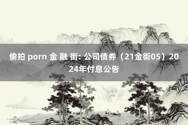 偷拍 porn 金 融 街: 公司债券(21金街05)2024年付息公告
