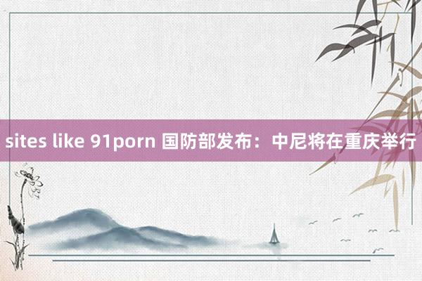 sites like 91porn 国防部发布:中尼将在重庆举行
