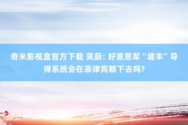 奇米影视盒官方下载 吴蔚: 好意思军“堤丰”导弹系统会在菲律宾赖下去吗?
