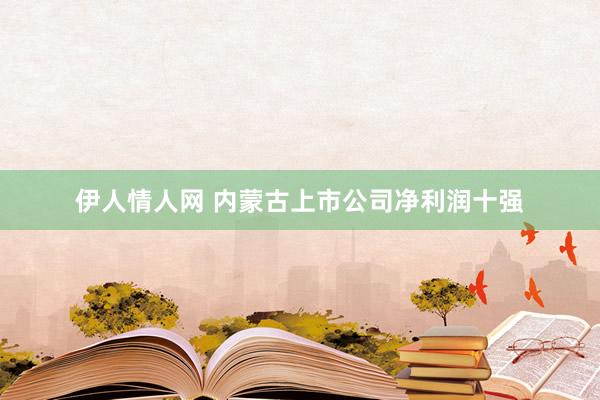 伊人情人网 内蒙古上市公司净利润十强