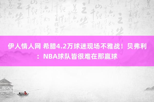 伊人情人网 希腊4.2万球迷现场不雅战！贝弗利：NBA球队皆很难在那赢球