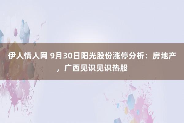 伊人情人网 9月30日阳光股份涨停分析:房地产,广西见识见识热股