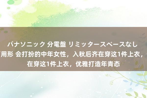パナソニック 分電盤 リミッタースペースなし 露出・半埋込両用形 会打扮的中年女性，入秋后齐在穿这1件上衣，优雅打造年青态
