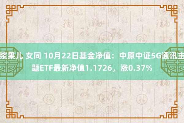 浆果儿 女同 10月22日基金净值：中原中证5G通讯主题ETF最新净值1.1726，涨0.37%