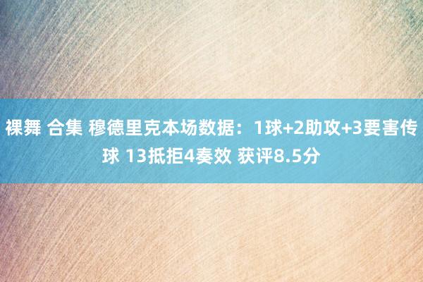 裸舞 合集 穆德里克本场数据：1球+2助攻+3要害传球 13抵拒4奏效 获评8.5分