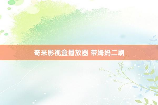 奇米影视盒播放器 带姆妈二刷
