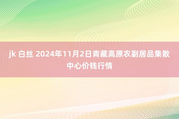 jk 白丝 2024年11月2日青藏高原农副居品集散中心价钱行情