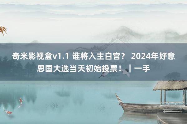 奇米影视盒v1.1 谁将入主白宫? 2024年好意思国大选当天初始投票!|一手