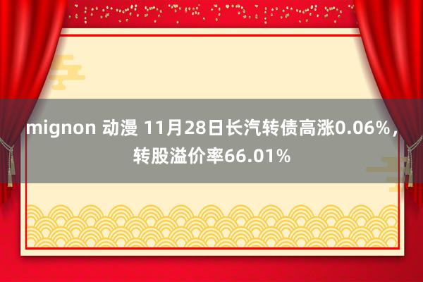 mignon 动漫 11月28日长汽转债高涨0.06%，转股溢价率66.01%