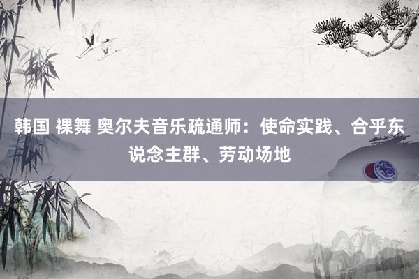韩国 裸舞 奥尔夫音乐疏通师：使命实践、合乎东说念主群、劳动场地