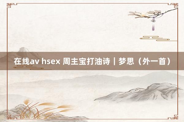 在线av hsex 周主宝打油诗｜梦思（外一首）