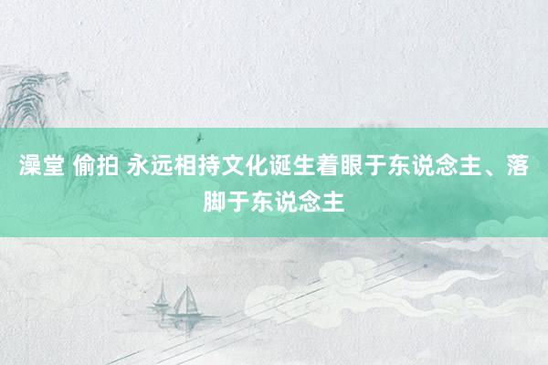 澡堂 偷拍 永远相持文化诞生着眼于东说念主、落脚于东说念主