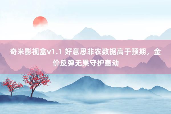 奇米影视盒v1.1 好意思非农数据高于预期，金价反弹无果守护轰动