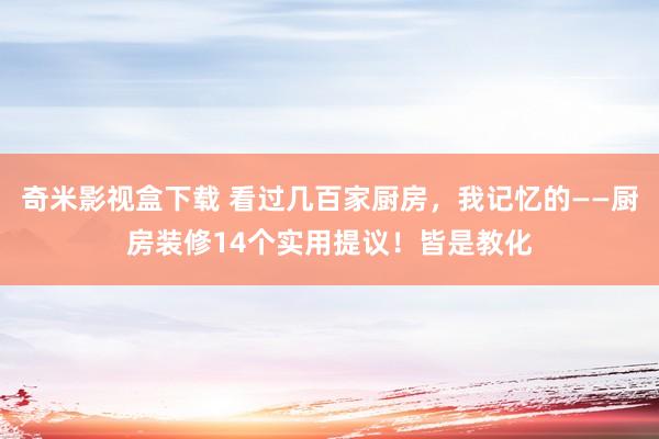 奇米影视盒下载 看过几百家厨房，我记忆的——厨房装修14个实用提议！皆是教化