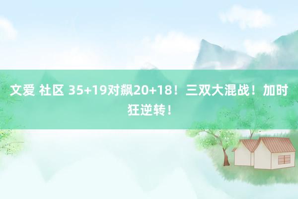 文爱 社区 35+19对飙20+18！三双大混战！加时狂逆转！