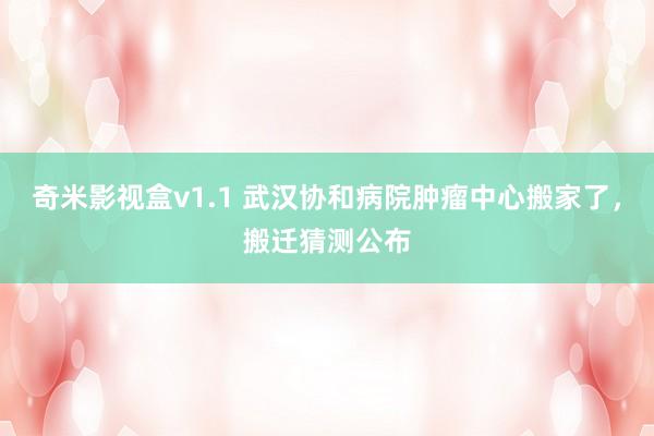 奇米影视盒v1.1 武汉协和病院肿瘤中心搬家了，搬迁猜测公布