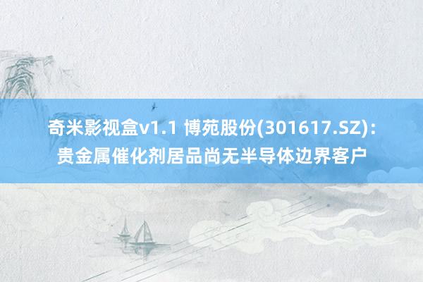 奇米影视盒v1.1 博苑股份(301617.SZ):贵金属催化剂居品尚无半导体边界客户