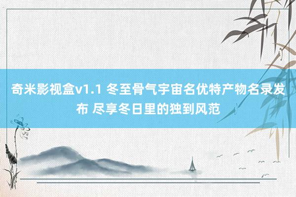 奇米影视盒v1.1 冬至骨气宇宙名优特产物名录发布 尽享冬日里的独到风范