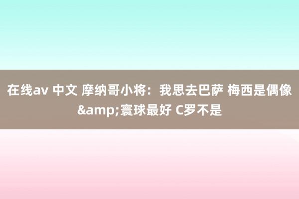在线av 中文 摩纳哥小将：我思去巴萨 梅西是偶像&寰球最好 C罗不是