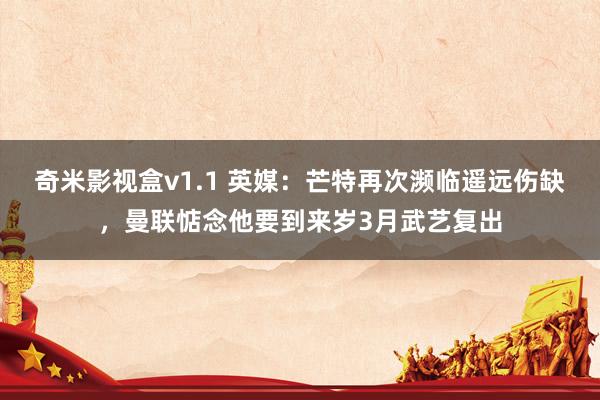 奇米影视盒v1.1 英媒:芒特再次濒临遥远伤缺,曼联惦念他要到来岁3月武艺复出