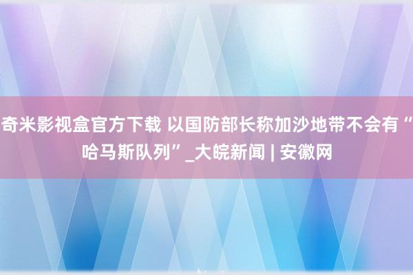 奇米影视盒官方下载 以国防部长称加沙地带不会有“哈马斯队列”_大皖新闻 | 安徽网