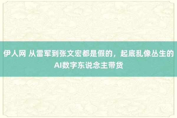 伊人网 从雷军到张文宏都是假的，起底乱像丛生的AI数字东说念主带货