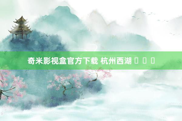 奇米影视盒官方下载 杭州西湖 ​​​