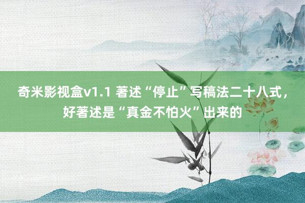 奇米影视盒v1.1 著述“停止”写稿法二十八式，好著述是“真金不怕火”出来的