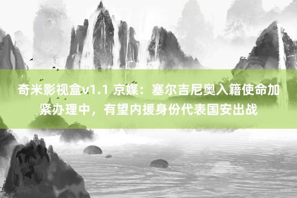 奇米影视盒v1.1 京媒:塞尔吉尼奥入籍使命加紧办理中,有望内援身份代表国安出战