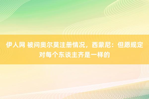 伊人网 被问奥尔莫注册情况，西蒙尼：但愿规定对每个东谈主齐是一样的