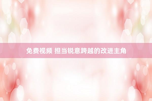免费视频 担当锐意跨越的改进主角