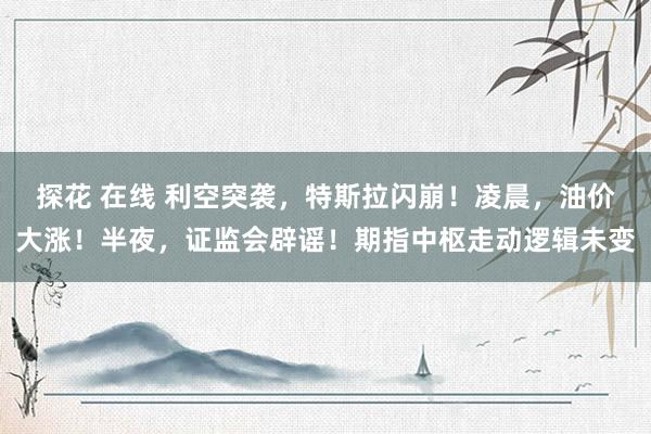 探花 在线 利空突袭，特斯拉闪崩！凌晨，油价大涨！半夜，证监会辟谣！期指中枢走动逻辑未变