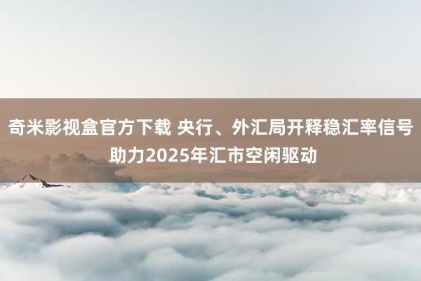 奇米影视盒官方下载 央行、外汇局开释稳汇率信号 助力2025年汇市空闲驱动