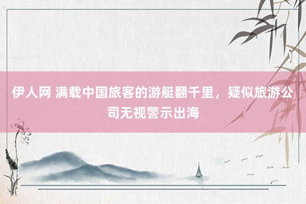 伊人网 满载中国旅客的游艇翻千里，疑似旅游公司无视警示出海