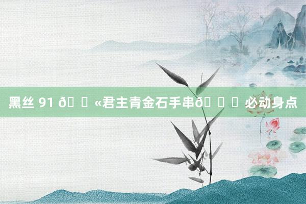 黑丝 91 💫君主青金石手串🌟必动身点