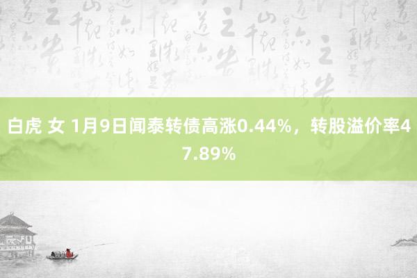 白虎 女 1月9日闻泰转债高涨0.44%，转股溢价率47.89%
