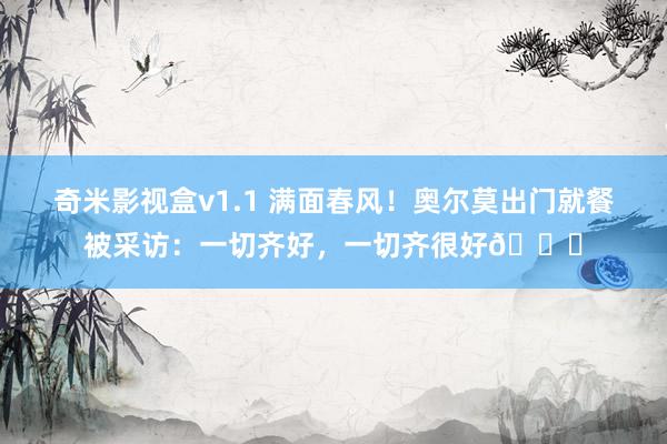 奇米影视盒v1.1 满面春风！奥尔莫出门就餐被采访：一切齐好，一切齐很好😊