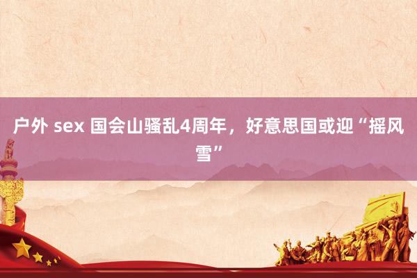 户外 sex 国会山骚乱4周年，好意思国或迎“摇风雪”