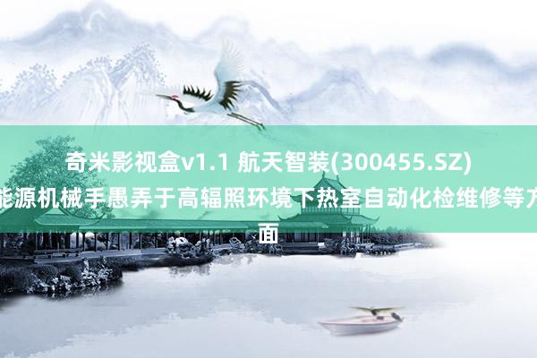奇米影视盒v1.1 航天智装(300455.SZ):能源机械手愚弄于高辐照环境下热室自动化检维修等方面