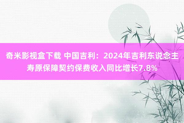 奇米影视盒下载 中国吉利：2024年吉利东说念主寿原保障契约保费收入同比增长7.8%