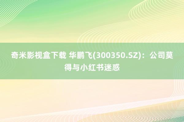 奇米影视盒下载 华鹏飞(300350.SZ)：公司莫得与小红书迷惑