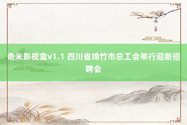 奇米影视盒v1.1 四川省绵竹市总工会举行迎新招聘会