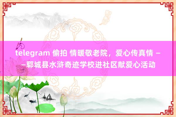 telegram 偷拍 情暖敬老院，爱心传真情 ——郓城县水浒奇迹学校进社区献爱心活动