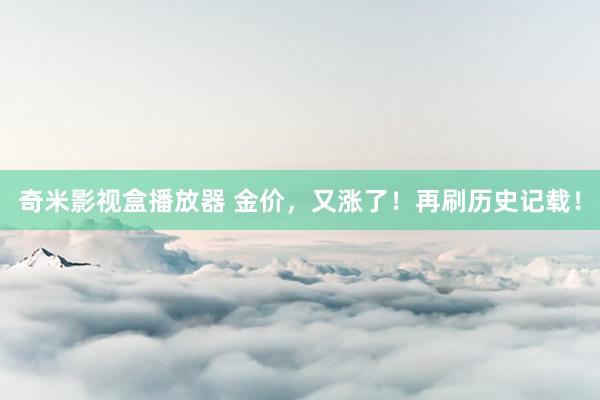 奇米影视盒播放器 金价,又涨了!再刷历史记载!