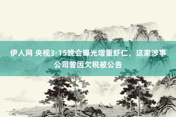 伊人网 央视3·15晚会曝光增重虾仁，这家涉事公司曾因欠税被公告