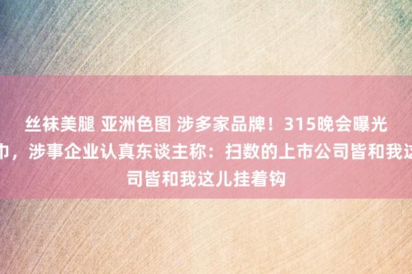 丝袜美腿 亚洲色图 涉多家品牌！315晚会曝光创新卫生巾，涉事企业认真东谈主称：扫数的上市公司皆和我这儿挂着钩