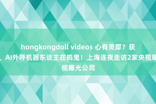 hongkongdoll videos 心有灵犀？获客软件、AI外呼机器东谈主在捣鬼！上海连夜走访2家央视曝光公司