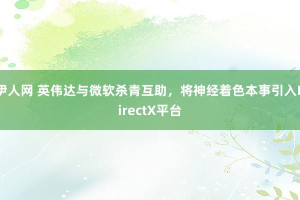伊人网 英伟达与微软杀青互助，将神经着色本事引入DirectX平台