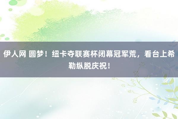 伊人网 圆梦！纽卡夺联赛杯闭幕冠军荒，看台上希勒纵脱庆祝！